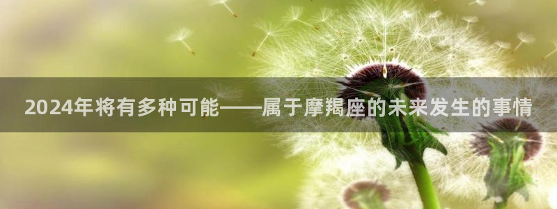 耀世娱乐2代理注册：2024年将有多种可能——属于摩羯座的未来发生的事情