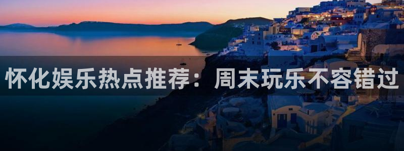 耀世娱乐平台：怀化娱乐热点推荐：周末玩乐不容错过
