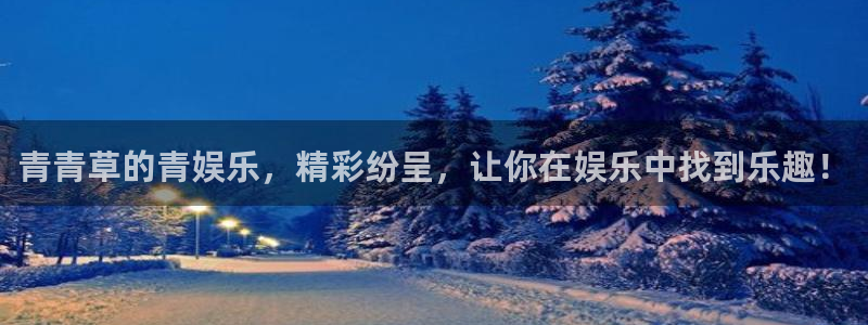 耀世娱乐代理注册官网入口：青青草的青娱乐，精彩纷呈，让你在娱乐中找到乐趣！