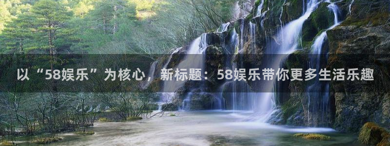 耀世娱乐平台招商：以“58娱乐”为核心，新标题：58娱乐带你更多生活乐趣