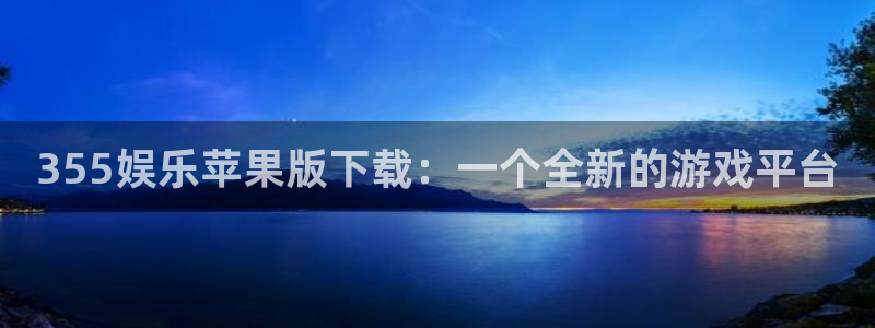 耀世娱乐游戏有哪些好玩的：355娱乐苹果版下载：一个全新的游戏平台
