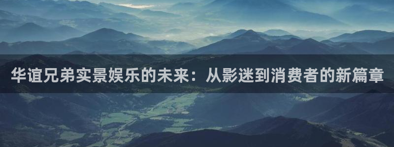 耀世娱乐官网入口：华谊兄弟实景娱乐的未来：从影迷到消费者的新篇章