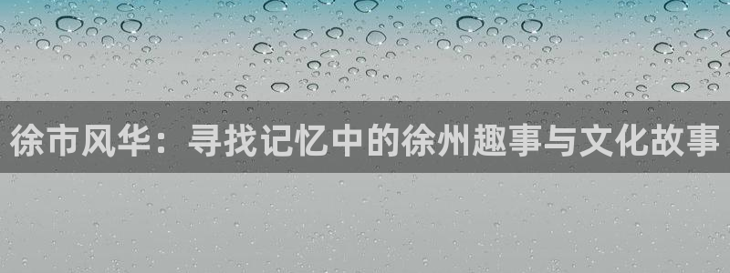 耀世娱乐3官网：徐市风华：寻找记忆中的徐州趣事与文化故事