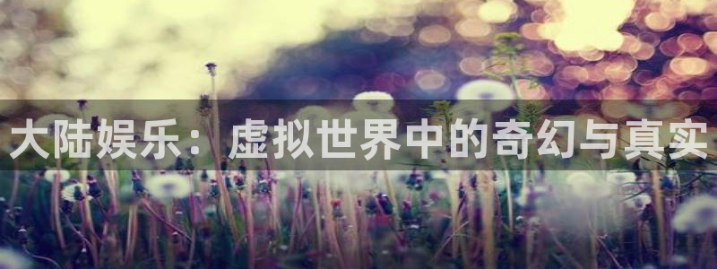 耀世娱乐注册：大陆娱乐：虚拟世界中的奇幻与真实